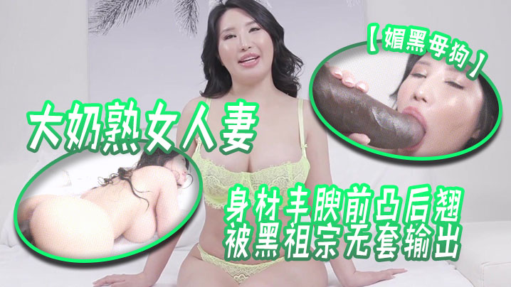 【媚黑母狗】大奶熟女人妻吃鸡啪啪身材丰腴前凸后翘被黑祖宗无套输出这根巨棒哪个女人见了不喜欢